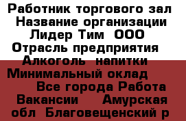 Работник торгового зал › Название организации ­ Лидер Тим, ООО › Отрасль предприятия ­ Алкоголь, напитки › Минимальный оклад ­ 28 000 - Все города Работа » Вакансии   . Амурская обл.,Благовещенский р-н